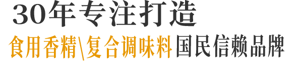 29年專(zhuān)注打造食用香精\香料國(guó)民信賴(lài)品牌